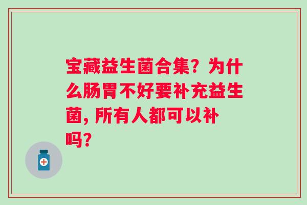 宝藏益生菌合集？为什么肠胃不好要补充益生菌, 所有人都可以补吗？