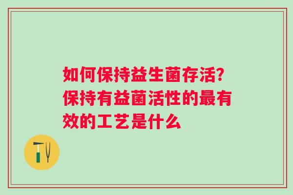 如何保持益生菌存活？保持有益菌活性的最有效的工艺是什么