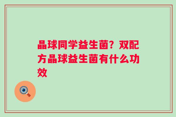 晶球同学益生菌？双配方晶球益生菌有什么功效