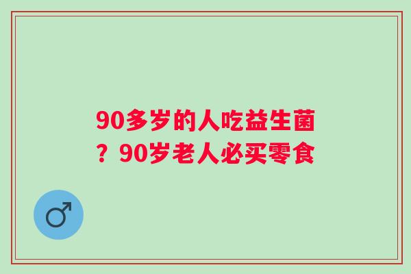 90多岁的人吃益生菌？90岁老人必买零食