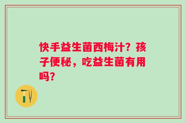 快手益生菌西梅汁？孩子便秘，吃益生菌有用吗？