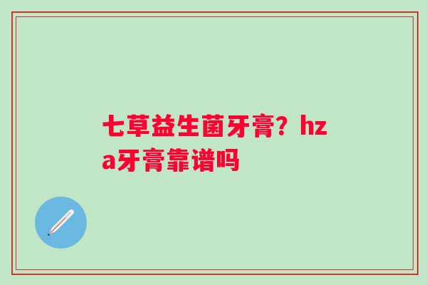 七草益生菌牙膏？hza牙膏靠谱吗