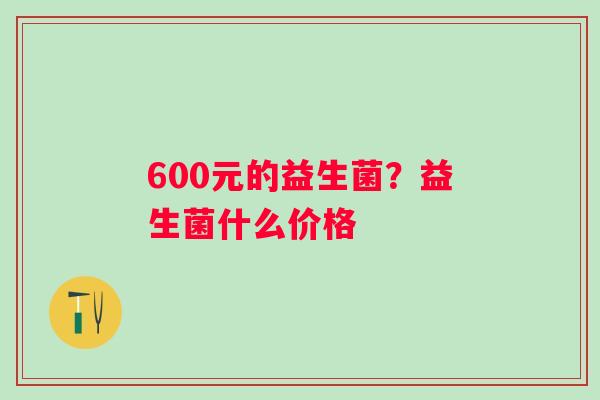 600元的益生菌？益生菌什么价格