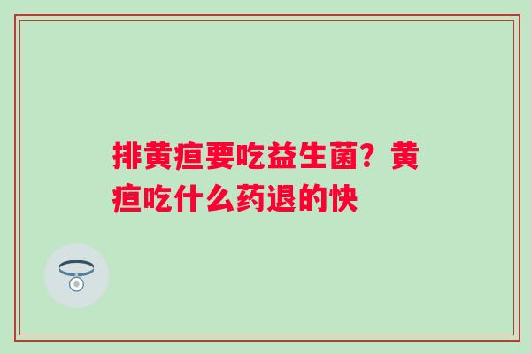 排黄疸要吃益生菌？黄疸吃什么药退的快