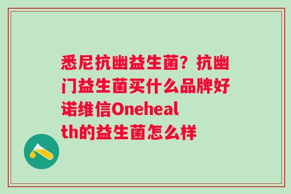悉尼抗幽益生菌？抗幽门益生菌买什么品牌好诺维信Onehealth的益生菌怎么样