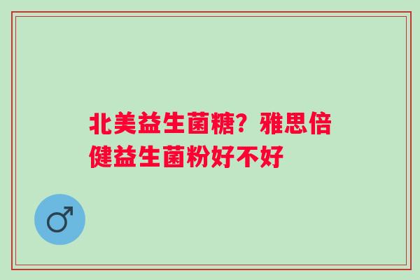 北美益生菌糖？雅思倍健益生菌粉好不好