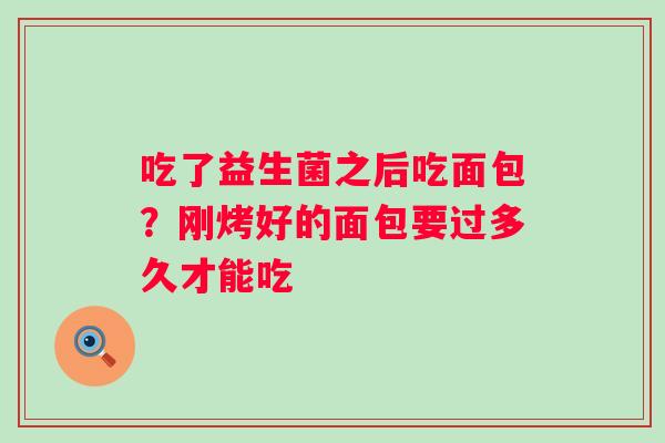 吃了益生菌之后吃面包？刚烤好的面包要过多久才能吃