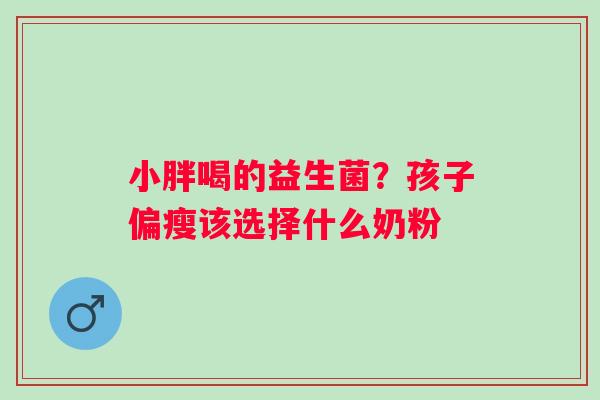小胖喝的益生菌？孩子偏瘦该选择什么奶粉