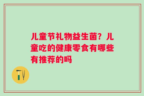 儿童节礼物益生菌？儿童吃的健康零食有哪些有推荐的吗