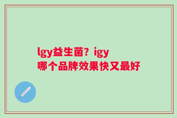 lgy益生菌？igy哪个品牌效果快又好