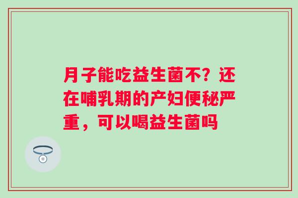 月子能吃益生菌不？还在哺乳期的产妇便秘严重，可以喝益生菌吗
