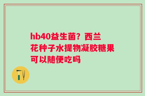 hb40益生菌？西兰花种子水提物凝胶糖果可以随便吃吗