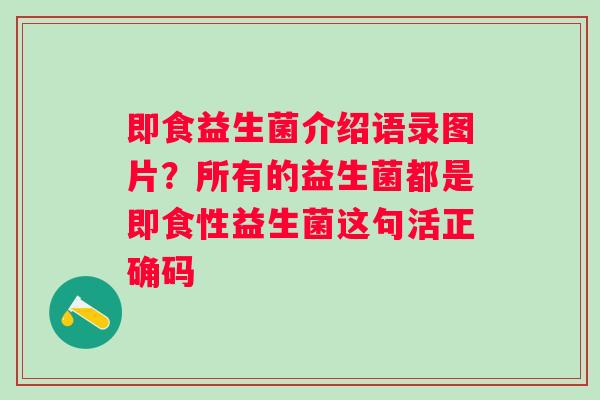 即食益生菌介绍语录图片？所有的益生菌都是即食性益生菌这句活正确码