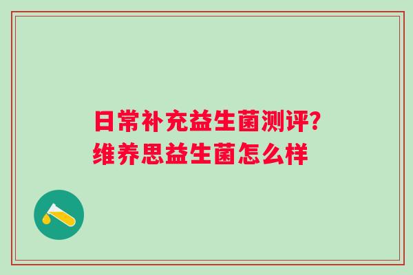 日常补充益生菌测评？维养思益生菌怎么样