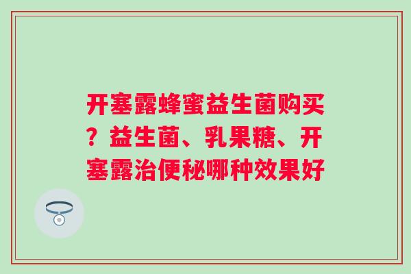 开塞露蜂蜜益生菌购买？益生菌、乳果糖、开塞露治便秘哪种效果好