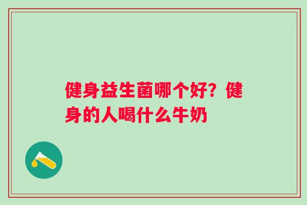 健身益生菌哪个好？健身的人喝什么牛奶