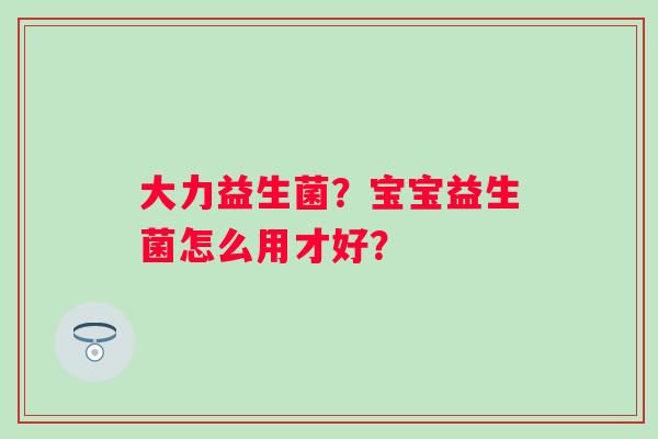 大力益生菌？宝宝益生菌怎么用才好？