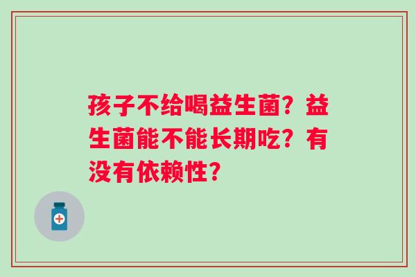 孩子不给喝益生菌？益生菌能不能长期吃？有没有依赖性？