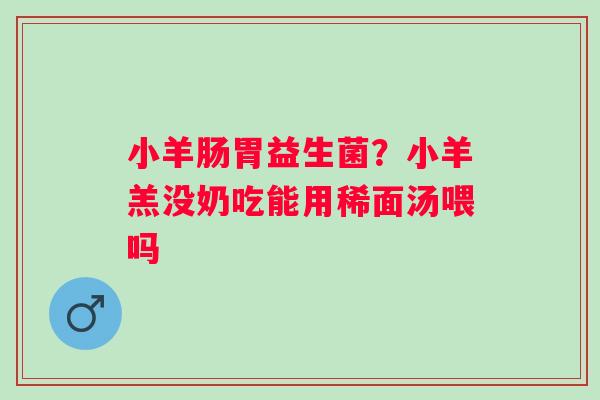小羊肠胃益生菌？小羊羔没奶吃能用稀面汤喂吗