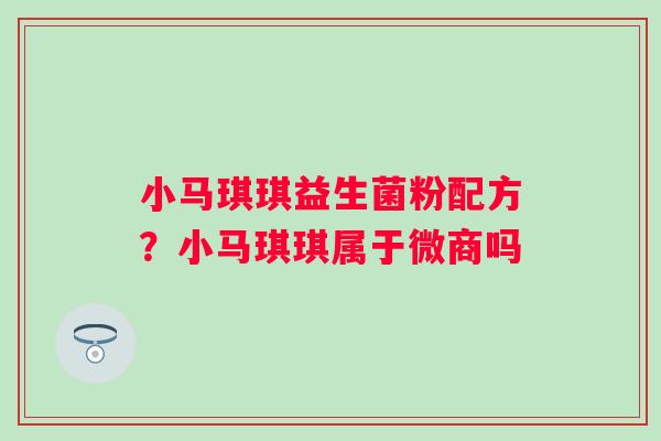 小马琪琪益生菌粉配方？小马琪琪属于微商吗