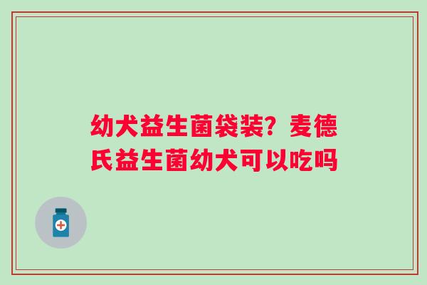 幼犬益生菌袋装？麦德氏益生菌幼犬可以吃吗