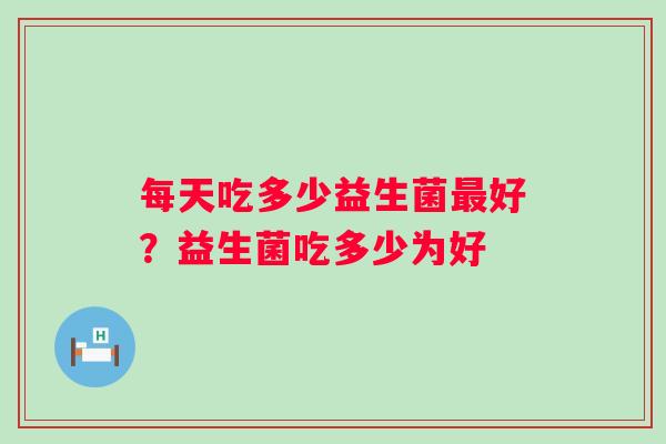 每天吃多少益生菌最好？益生菌吃多少为好