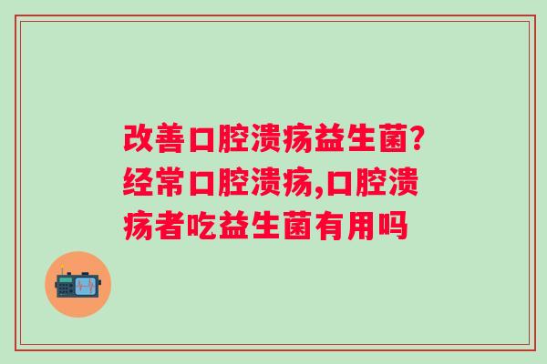 改善口腔溃疡益生菌？经常口腔溃疡,口腔溃疡者吃益生菌有用吗