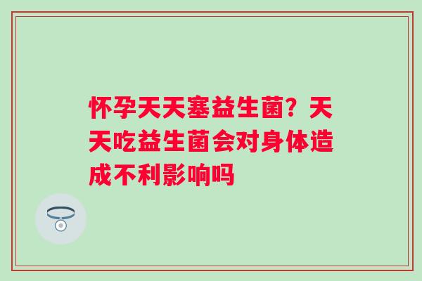 怀孕天天塞益生菌？天天吃益生菌会对身体造成不利影响吗
