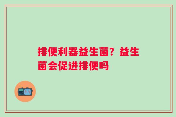 排便利器益生菌？益生菌会促进排便吗