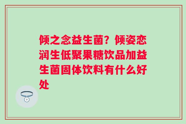 倾之念益生菌？倾姿恋润生低聚果糖饮品加益生菌固体饮料有什么好处