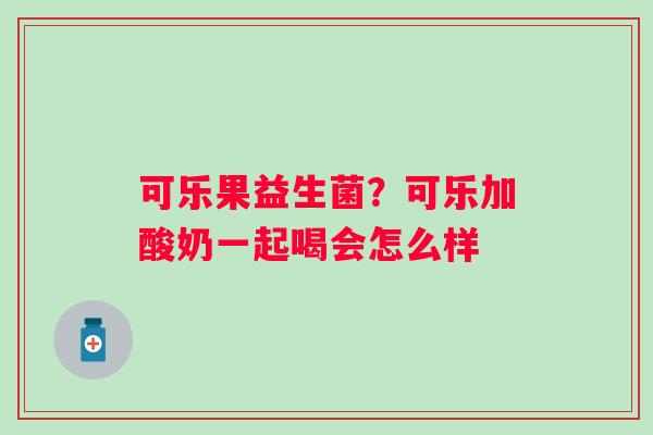 可乐果益生菌？可乐加酸奶一起喝会怎么样