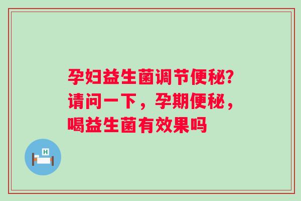 孕妇益生菌调节便秘？请问一下，孕期便秘，喝益生菌有效果吗
