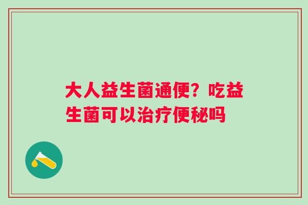 大人益生菌通便？吃益生菌可以治疗便秘吗