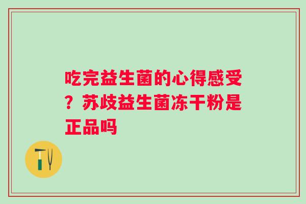 吃完益生菌的心得感受？苏歧益生菌冻干粉是正品吗