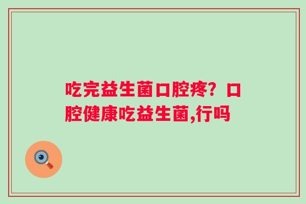 吃完益生菌口腔疼？口腔健康吃益生菌,行吗