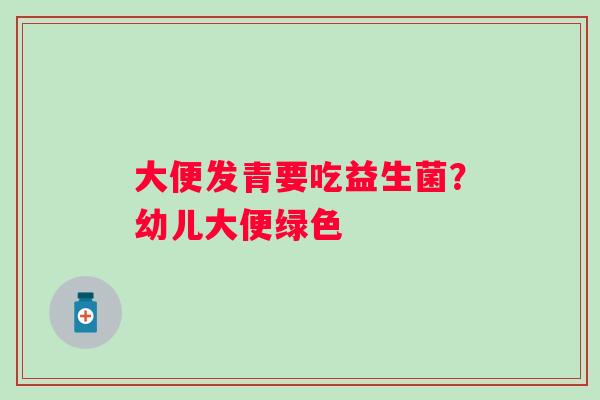 大便发青要吃益生菌？幼儿大便绿色