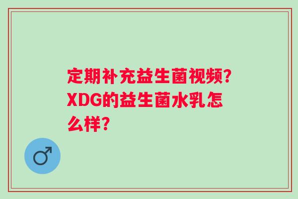 定期补充益生菌视频？XDG的益生菌水乳怎么样？