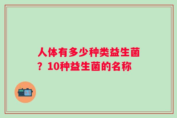 人体有多少种类益生菌？10种益生菌的名称