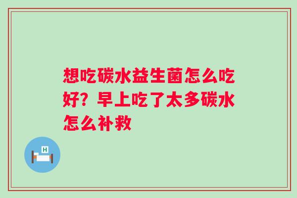 想吃碳水益生菌怎么吃好？早上吃了太多碳水怎么补救