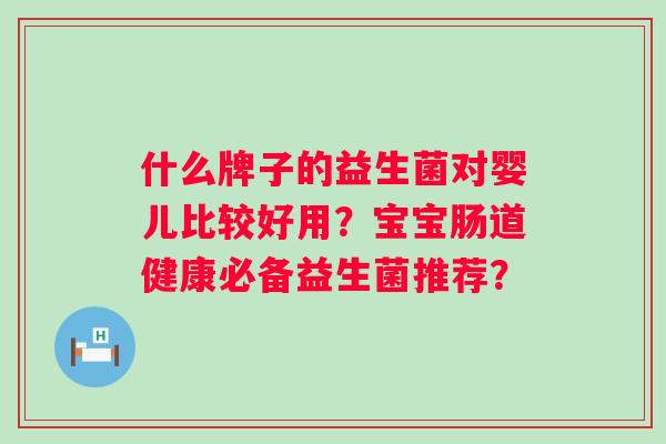 什么牌子的益生菌对婴儿比较好用？宝宝肠道健康必备益生菌推荐？
