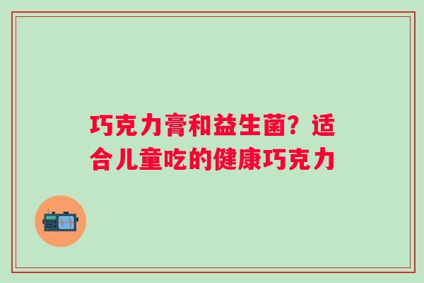 巧克力膏和益生菌？适合儿童吃的健康巧克力