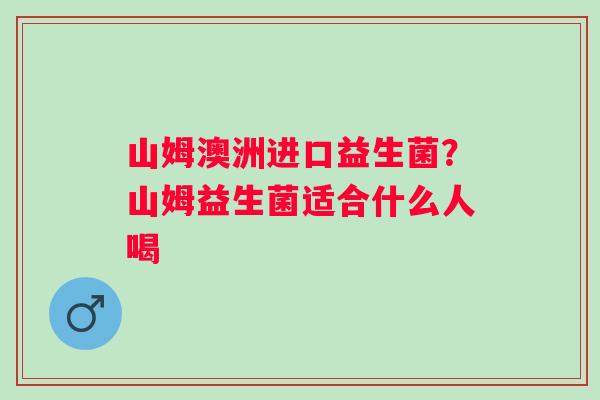 山姆澳洲进口益生菌？山姆益生菌适合什么人喝