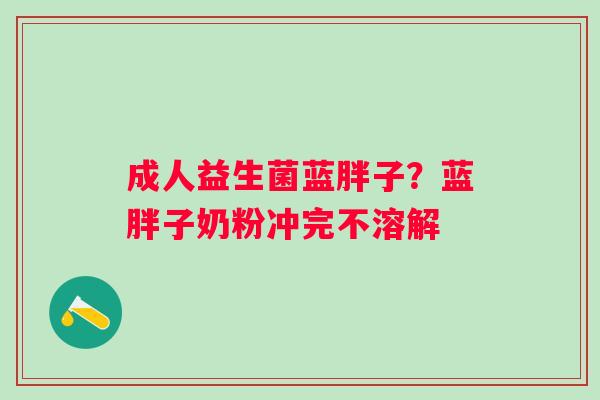 成人益生菌蓝胖子？蓝胖子奶粉冲完不溶解