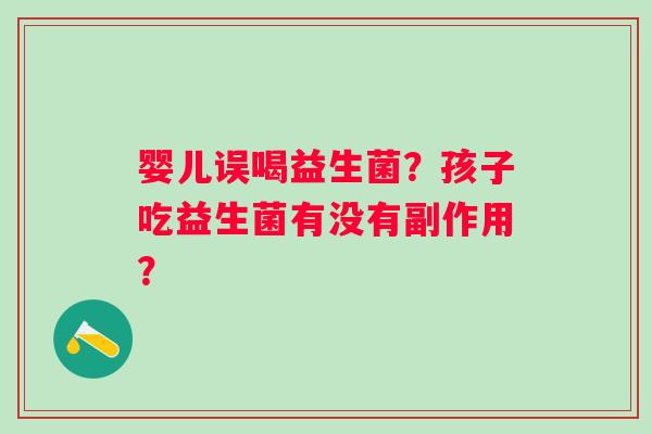 婴儿误喝益生菌？孩子吃益生菌有没有副作用？