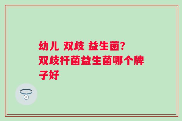 幼儿 双歧 益生菌？双歧杆菌益生菌哪个牌子好