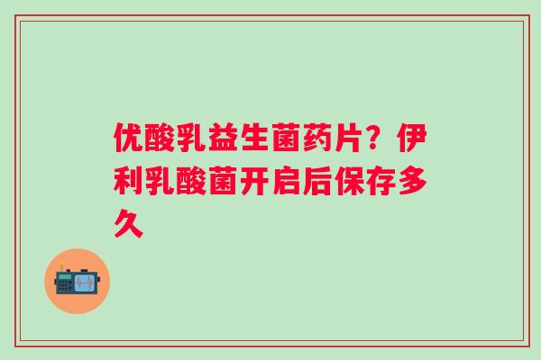 优酸乳益生菌药片？伊利乳酸菌开启后保存多久