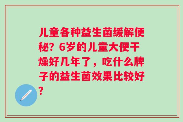 儿童各种益生菌缓解便秘？6岁的儿童大便干燥好几年了，吃什么牌子的益生菌效果比较好？