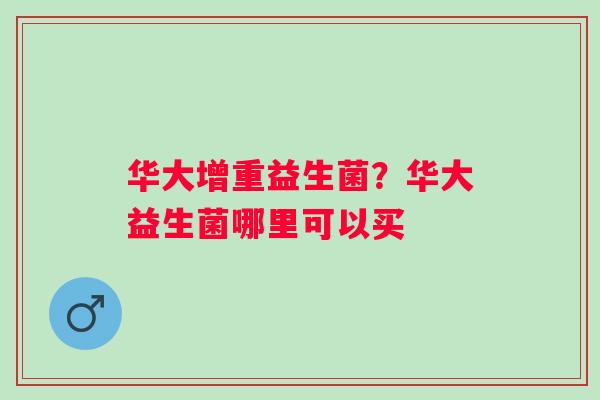 华大增重益生菌？华大益生菌哪里可以买