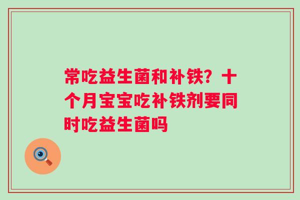 常吃益生菌和补铁？十个月宝宝吃补铁剂要同时吃益生菌吗