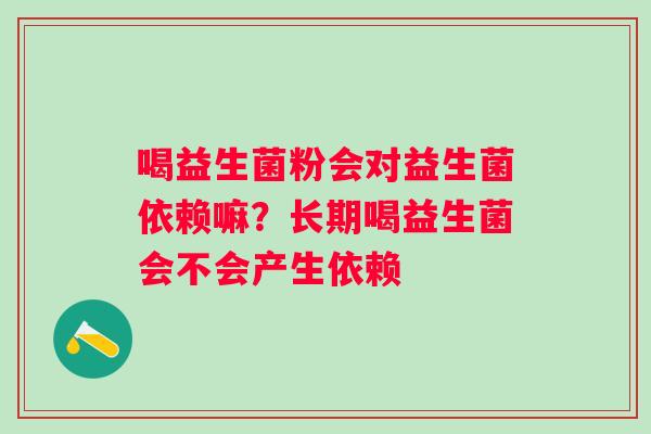 喝益生菌粉会对益生菌依赖嘛？长期喝益生菌会不会产生依赖